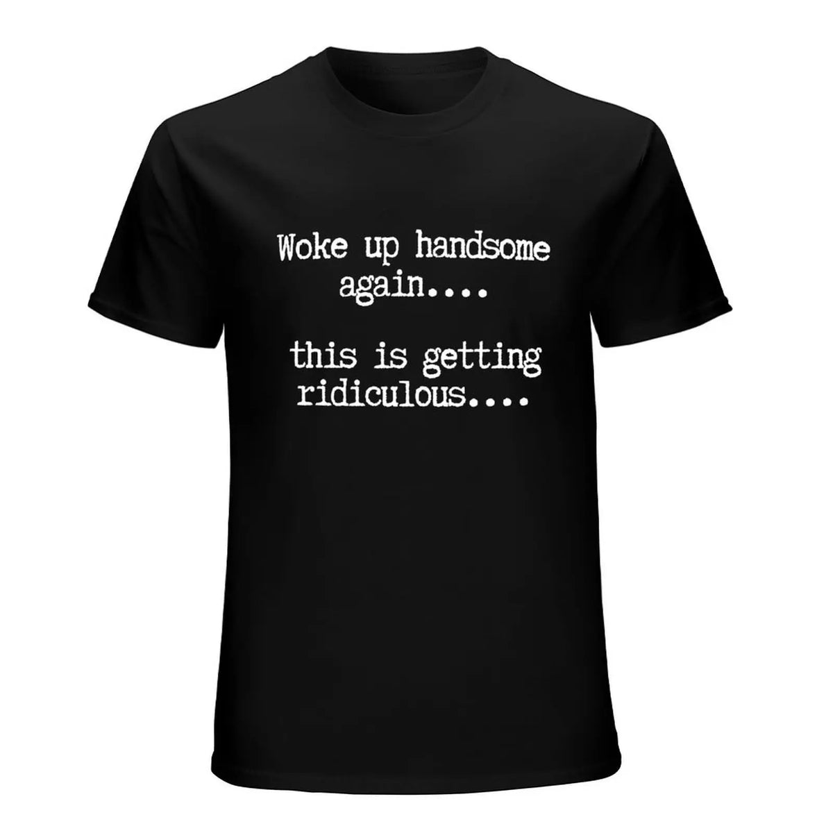 Woke Up Handsome Again T-Shirt, Sweatshirt & Hoodie – This Is Getting Ridiculous Funny Quote, Sarcastic Self Confidence Humor Apparel for Men