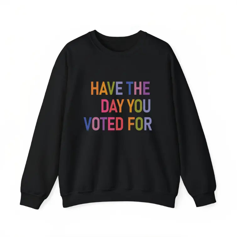 Have The Day You Voted For T-Shirt/Sweatshirt/Hoodie – Funny Political Graphic Tee