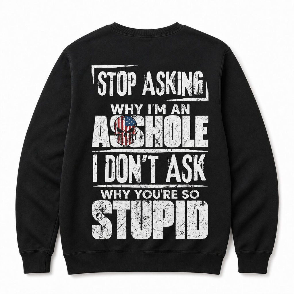 Stop Asking Why I’m an Asshole T-Shirt, Sweatshirt & Hoodie – I Don’t Ask Why You’re So Stupid Funny Sarcastic Quote Graphic